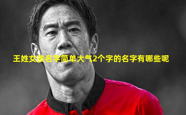 王姓女孩名字简单大气2个字的名字有哪些呢