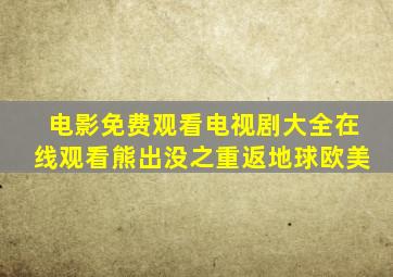 电影免费观看电视剧大全在线观看熊出没之重返地球欧美