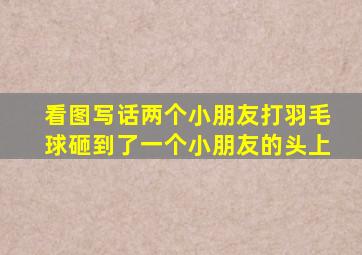 看图写话两个小朋友打羽毛球砸到了一个小朋友的头上