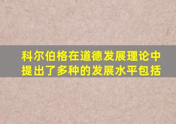 科尔伯格在道德发展理论中提出了多种的发展水平包括