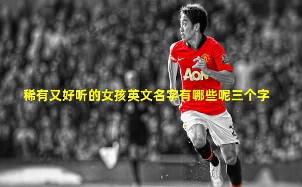 稀有又好听的女孩英文名字有哪些呢三个字