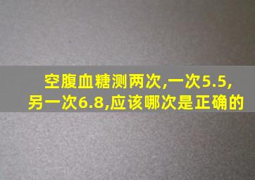 空腹血糖测两次,一次5.5,另一次6.8,应该哪次是正确的