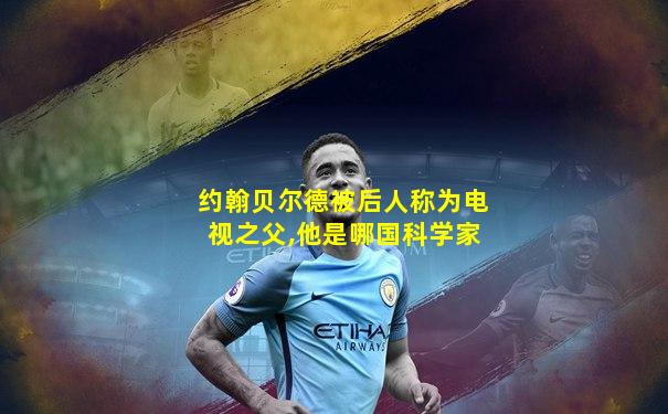 约翰贝尔德被后人称为电视之父,他是哪国科学家