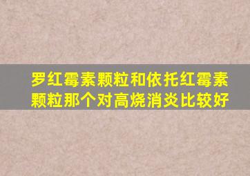 罗红霉素颗粒和依托红霉素颗粒那个对高烧消炎比较好