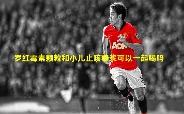 罗红霉素颗粒和小儿止咳糖浆可以一起喝吗