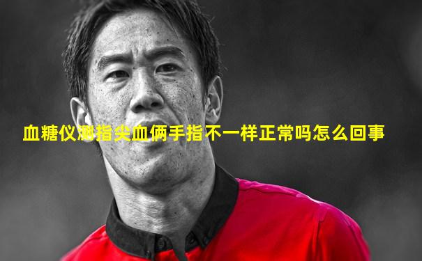血糖仪测指尖血俩手指不一样正常吗怎么回事