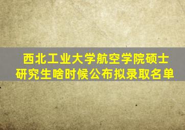 西北工业大学航空学院硕士研究生啥时候公布拟录取名单