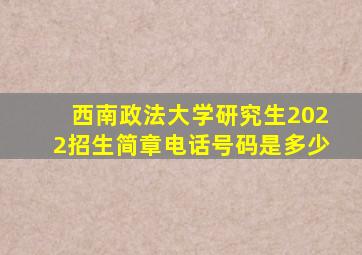 西南政法大学研究生2022招生简章电话号码是多少