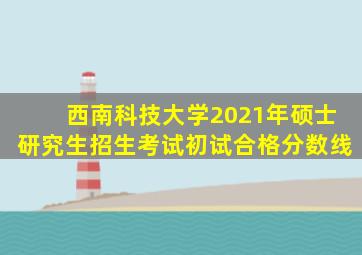西南科技大学2021年硕士研究生招生考试初试合格分数线
