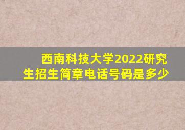 西南科技大学2022研究生招生简章电话号码是多少