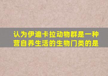 认为伊迪卡拉动物群是一种营自养生活的生物门类的是