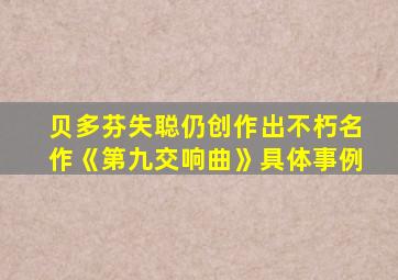 贝多芬失聪仍创作出不朽名作《第九交响曲》具体事例