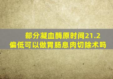 部分凝血酶原时间21.2偏低可以做胃肠息肉切除术吗