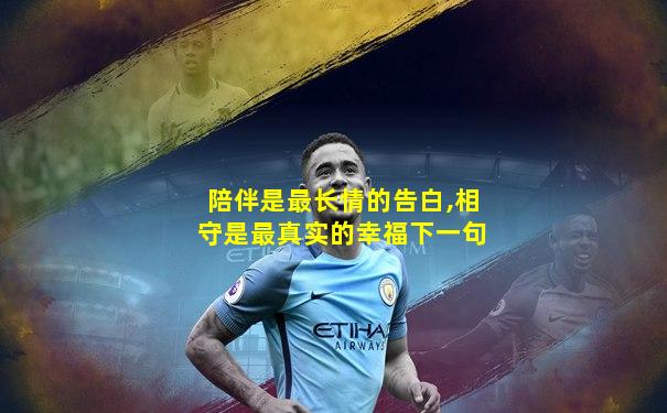 陪伴是最长情的告白,相守是最真实的幸福下一句