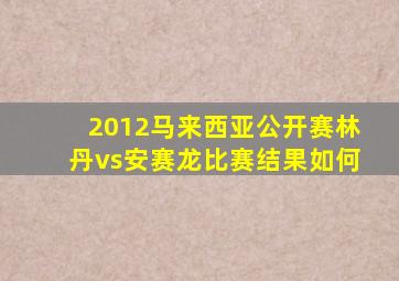 2012马来西亚公开赛林丹vs安赛龙比赛结果如何