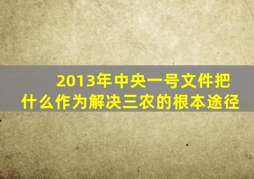 2013年中央一号文件把什么作为解决三农的根本途径