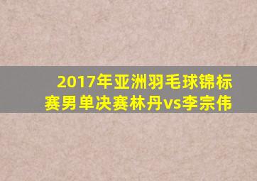 2017年亚洲羽毛球锦标赛男单决赛林丹vs李宗伟