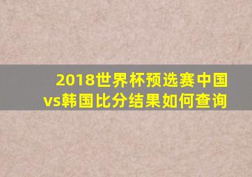 2018世界杯预选赛中国vs韩国比分结果如何查询