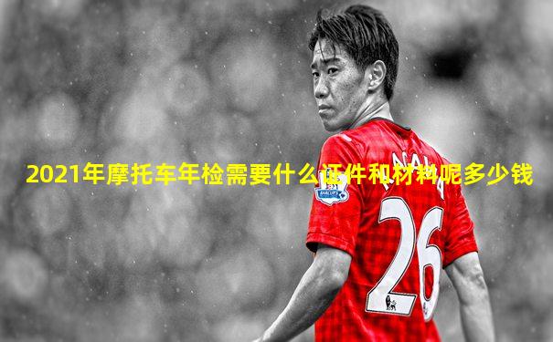 2021年摩托车年检需要什么证件和材料呢多少钱