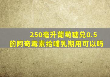 250毫升葡萄糖兑0.5的阿奇霉素给哺乳期用可以吗