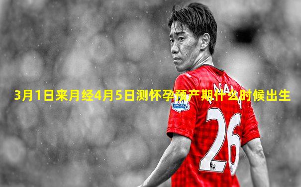 3月1日来月经4月5日测怀孕预产期什么时候出生
