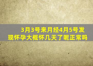 3月3号来月经4月5号发现怀孕大概怀几天了呢正常吗