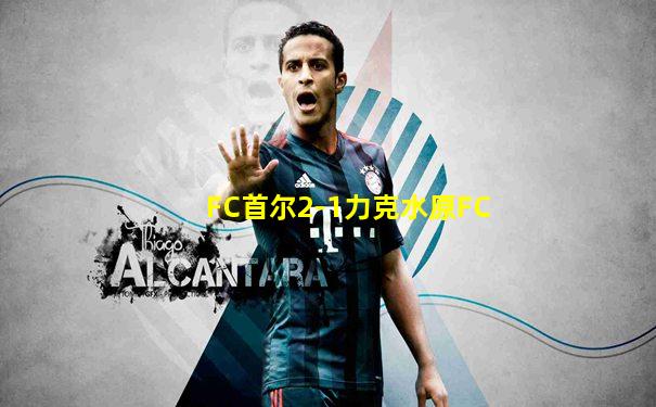 FC首尔2-1力克水原FC