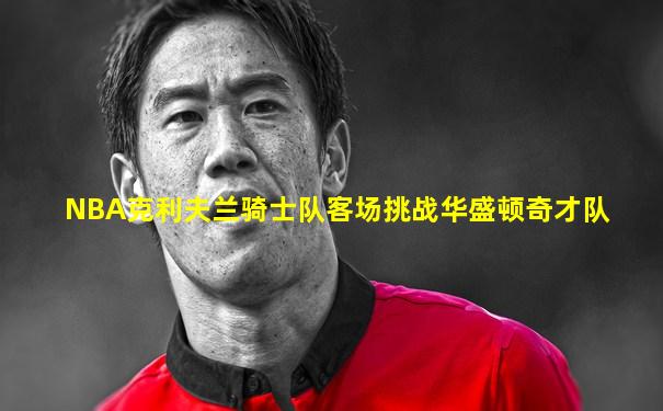 NBA克利夫兰骑士队客场挑战华盛顿奇才队