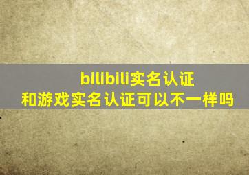bilibili实名认证和游戏实名认证可以不一样吗