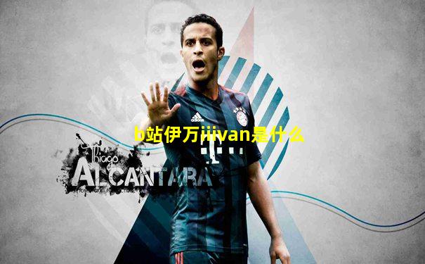 b站伊万iiivan是什么