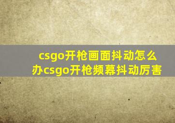 csgo开枪画面抖动怎么办csgo开枪频幕抖动厉害