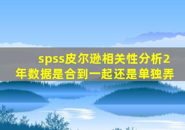 spss皮尔逊相关性分析2年数据是合到一起还是单独弄