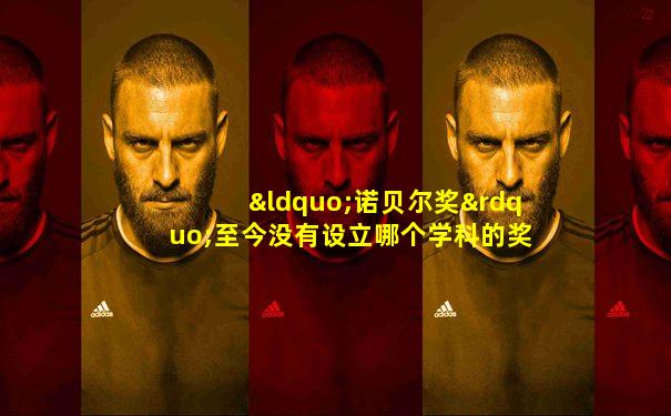 “诺贝尔奖”至今没有设立哪个学科的奖项