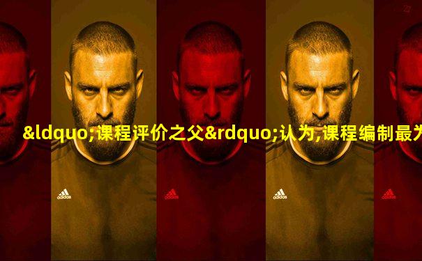 “课程评价之父”认为,课程编制最为关键的一步