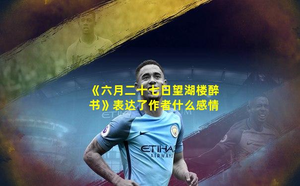 《六月二十七日望湖楼醉书》表达了作者什么感情
