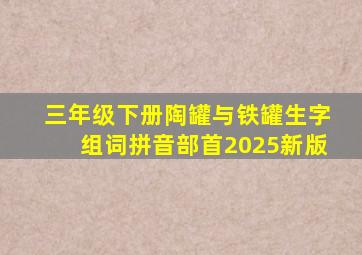 三年级下册陶罐与铁罐生字组词拼音部首2025新版
