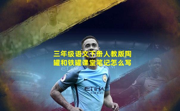 三年级语文下册人教版陶罐和铁罐课堂笔记怎么写