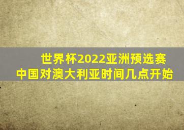 世界杯2022亚洲预选赛中国对澳大利亚时间几点开始