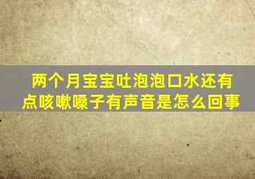 两个月宝宝吐泡泡口水还有点咳嗽嗓子有声音是怎么回事