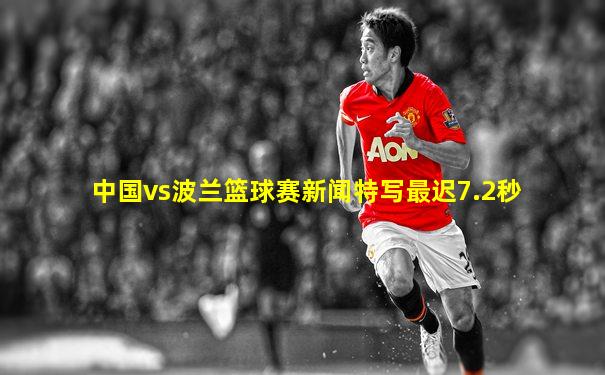中国vs波兰篮球赛新闻特写最迟7.2秒