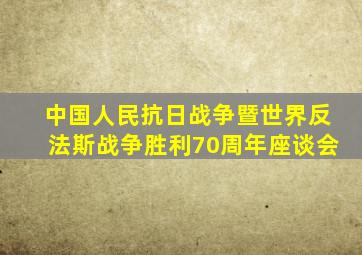 中国人民抗日战争暨世界反法斯战争胜利70周年座谈会