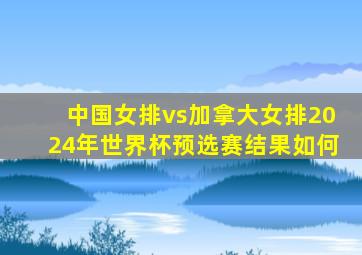 中国女排vs加拿大女排2024年世界杯预选赛结果如何