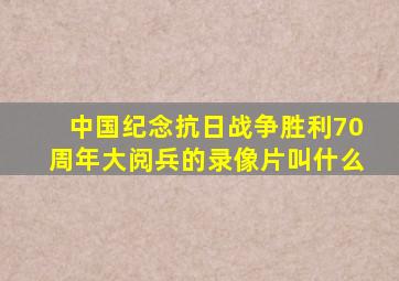 中国纪念抗日战争胜利70周年大阅兵的录像片叫什么