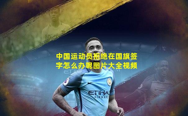 中国运动员拒绝在国旗签字怎么办呢图片大全视频