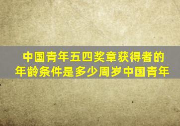 中国青年五四奖章获得者的年龄条件是多少周岁中国青年