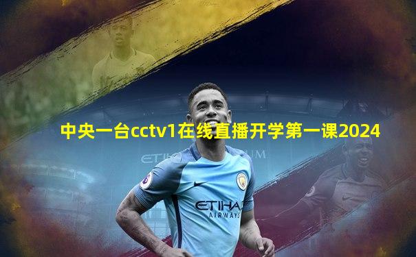 中央一台cctv1在线直播开学第一课2024