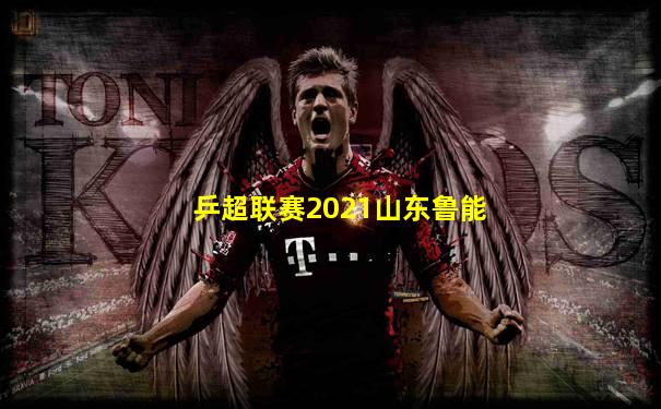 乒超联赛2021山东鲁能