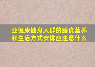 亚健康健身人群的膳食营养和生活方式安排应注意什么