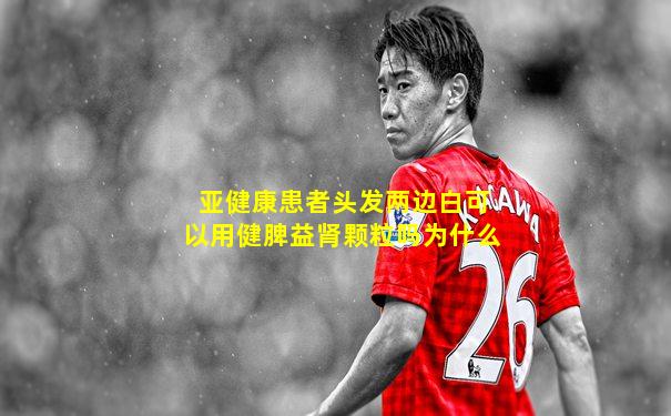 亚健康患者头发两边白可以用健脾益肾颗粒吗为什么
