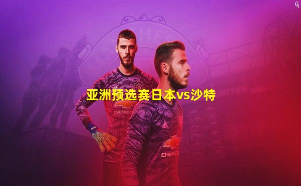 亚洲预选赛日本vs沙特